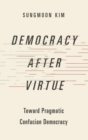 Democracy after Virtue : Toward Pragmatic Confucian Democracy - Book