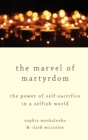The Marvel of Martyrdom : The Power of Self-Sacrifice in a Selfish World - Book