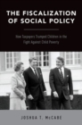 The Fiscalization of Social Policy : How Taxpayers Trumped Children in the Fight Against Child Poverty - Book