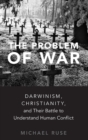 The Problem of War : Darwinism, Christianity, and their Battle to Understand Human Conflict - Book