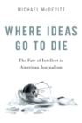 Where Ideas Go to Die : The Fate of Intellect in American Journalism - Book