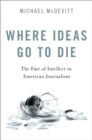 Where Ideas Go to Die : The Fate of Intellect in American Journalism - eBook