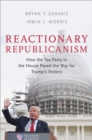 Reactionary Republicanism : How the Tea Party in the House Paved the Way for Trump's Victory - eBook