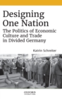 Designing One Nation : The Politics of Economic Culture and Trade in Divided Germany - Book