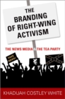 The Branding of Right-Wing Activism : The News Media and the Tea Party - Book