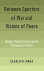 Between Specters of War and Visions of Peace : Dialogic Political Theory and the Challenges of Politics - Book