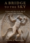 A Bridge to the Sky : The Arts of Science in the Age of 'Abbas Ibn Firnas - Book