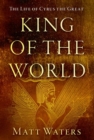 King of the World : The Life of Cyrus the Great - Book