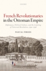 French Revolutionaries in the Ottoman Empire : Diplomacy, Political Culture, and the Limiting of Universal Revolution, 1792-1798 - eBook