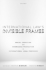 International Law's Invisible Frames : Social Cognition and Knowledge Production in International Legal Processes - Book