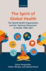 The Spirit of Global Health : The World Health Organization and the 'Spiritual Dimension' of Health, 1946-2021 - Book