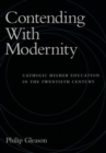 Contending with Modernity : Catholic Higher Education in the Twentieth Century - Book