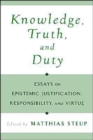 Knowledge, Truth, and Duty : Essays on Epistemic Justification, Responsibility, and Virtue - Book