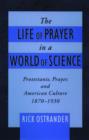The Life of Prayer in a World of Science : Protestants, Prayer, and American Culture, 1870-1930 - Book
