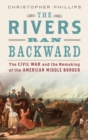 The Rivers Ran Backward : The Civil War and the Remaking of the American Middle Border - Book