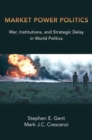 Market Power Politics : War, Institutions, and Strategic Delay in World Politics - Book