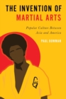 The Invention of Martial Arts : Popular Culture Between Asia and America - Book