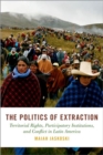 The Politics of Extraction : Territorial Rights, Participatory Institutions, and Conflict in Latin America - Book