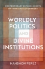 Worldly Politics and Divine Institutions : Contemporary Entanglements of Faith and Government - eBook