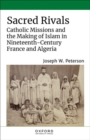 Sacred Rivals : Catholic Missions and the Making of Islam in Nineteenth-Century France and Algeria - Book
