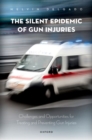 The Silent Epidemic of Gun Injuries : Challenges and Opportunities for Treating and Preventing Gun Injuries - Book