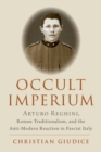 Occult Imperium : Arturo Reghini, Roman Traditionalism, and the Anti-Modern Reaction in Fascist Italy - Book