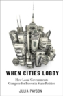 When Cities Lobby : How Local Governments Compete for Power in State Politics - Book