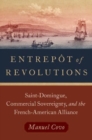 Entrepot of Revolutions : Saint-Domingue, Commercial Sovereignty, and the French-American Alliance - Book