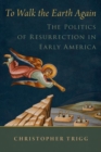 To Walk the Earth Again : The Politics of Resurrection in Early America - Book