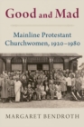 Good and Mad : Mainline Protestant Churchwomen, 1920-1980 - Book