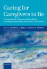 Caring for Caregivers to Be : A Comprehensive Approach to Developing Well-Being Programs for the Health Care Learner - Book