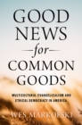 Good News for Common Goods : Multicultural Evangelicalism and Ethical Democracy in America - eBook