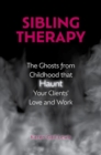 Sibling Therapy : The Ghosts from Childhood that Haunt Your Clients' Love and Work - Book