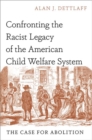 Confronting the Racist Legacy of the American Child Welfare System : The Case for Abolition - Book