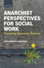 Anarchist Perspectives for Social Work : Disrupting Oppressive Systems - Book