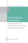 The Politics of Uncertainty : Sustaining and Subverting Electoral Authoritarianism - Book