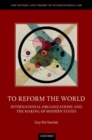 To Reform the World : International Organizations and the Making of Modern States - Book