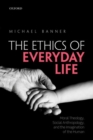 The Ethics of Everyday Life : Moral Theology, Social Anthropology, and the Imagination of the Human - Book