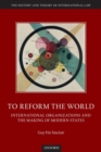 To Reform the World : International Organizations and the Making of Modern States - Book