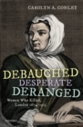 Debauched, Desperate, Deranged : Women Who Killed, London 1674-1913 - Book