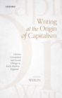 Writing at the Origin of Capitalism : Literary Circulation and Social Change in Early Modern England - Book
