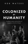Colonized by Humanity : Caribbean London and the Politics of Integration at the End of Empire - Book