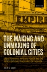 The Making and Unmaking of Colonial Cities : Urban Planning, Imperial Power, and the Improvisational Itineraries of the Poor - eBook