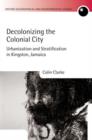 Decolonizing the Colonial City : Urbanization and Stratification in Kingston, Jamaica - Book