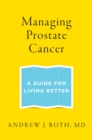 Managing Prostate Cancer : A Guide for Living Better - eBook