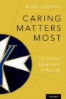 Caring Matters Most : The Ethical Significance of Nursing - Book