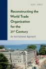 Reconstructing the World Trade Organization for the 21st Century : An Institutional Approach - eBook