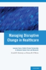 Managing Disruptive Change in Healthcare : Lessons from a Public-Private Partnership to Advance Cancer Care and Research - Book