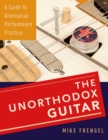 The Unorthodox Guitar : A Guide to Alternative Performance Practice - eBook