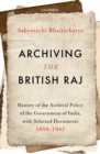Archiving the British Raj : History of the Archival Policy of the Government of India, with Selected Documents, 1858-1947 - Book